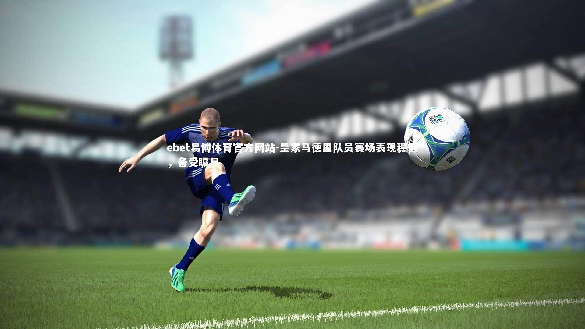 皇家马德里队员赛场表现稳健,备受瞩目