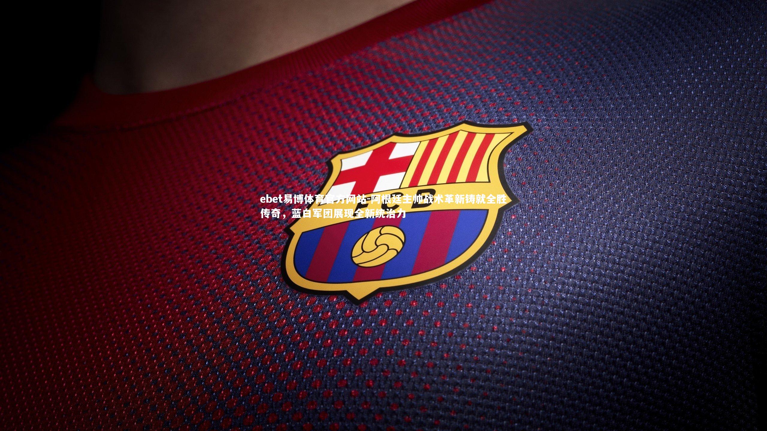 ebet易博体育官方网站-阿根廷主帅战术革新铸就全胜传奇，蓝白军团展现全新统治力