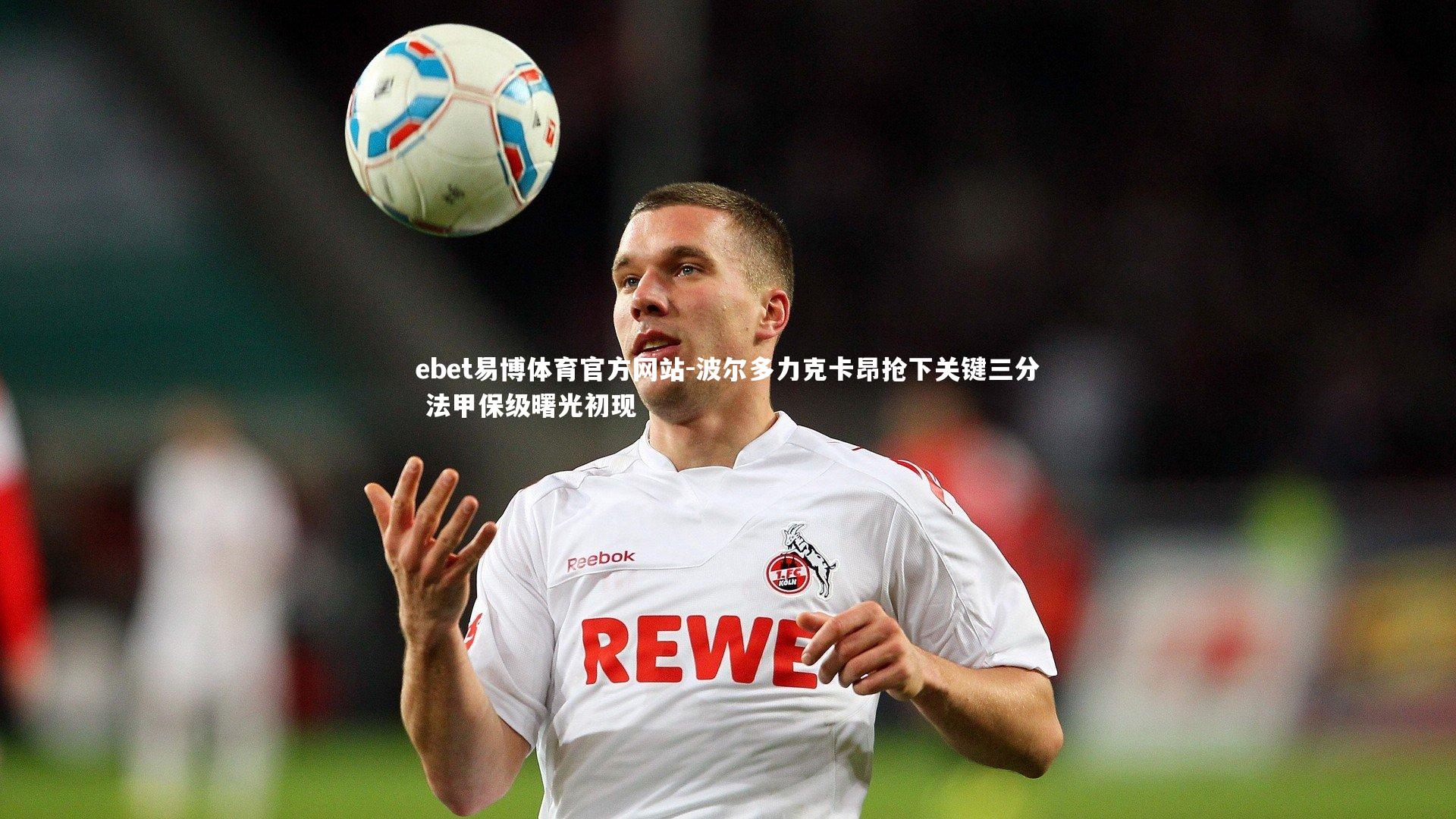 ebet易博体育官方网站-波尔多力克卡昂抢下关键三分 法甲保级曙光初现