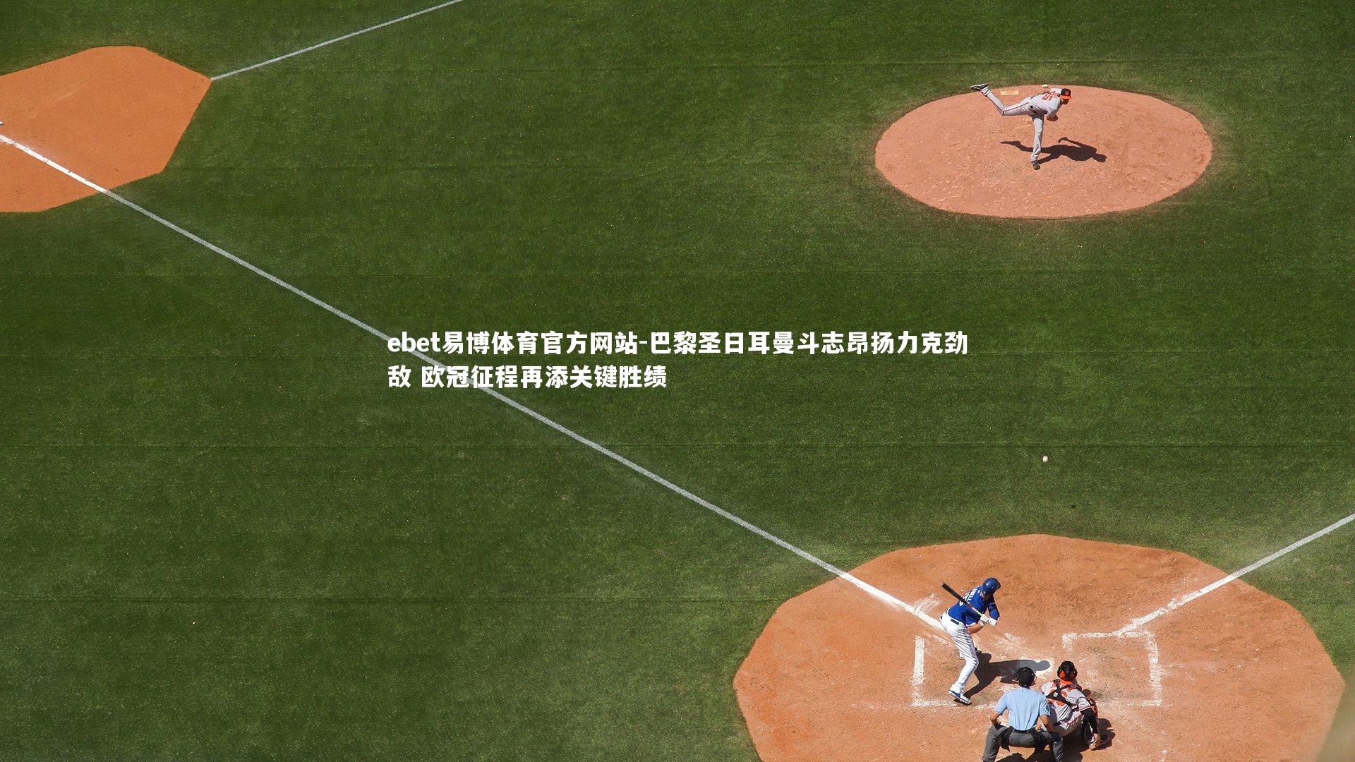 巴黎圣日耳曼斗志昂扬力克劲敌 欧冠征程再添关键胜绩